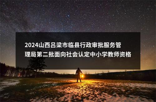 2024山西吕梁市临县行政审批服务管理局第二批面向社会认定中小学教师资格工作通知 图片