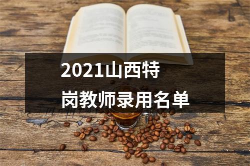 2021山西特岗教师录用名单 图片