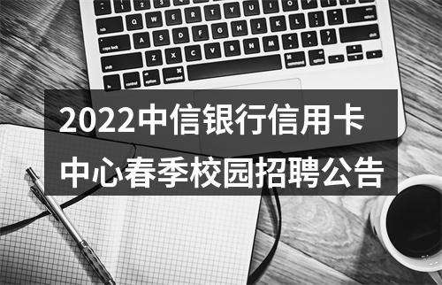 2022中信银行信用卡中心春季校园招聘公告 图片