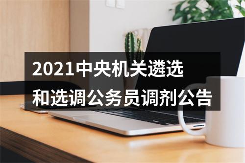 2021中央机关遴选和选调公务员调剂公告 图片