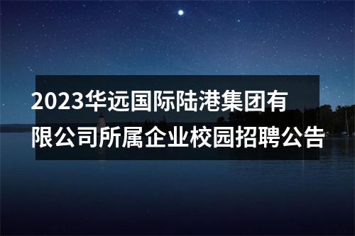 2023华远国际陆港集团有限公司所属企业校园招聘公告 图片