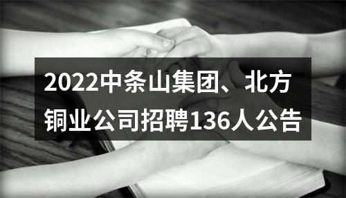 2022中条山集团、北方铜业公司招聘136人公告 图片
