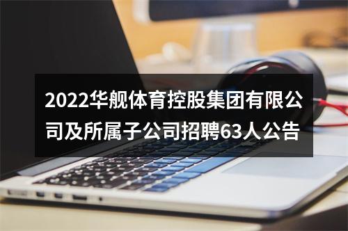 2022华舰体育控股集团有限公司及所属子公司招聘63人公告 图片