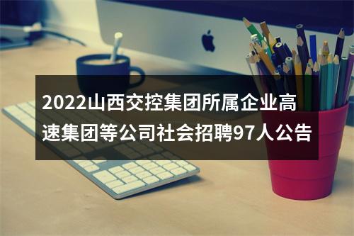 2022山西交控集团所属企业高速集团等公司社会招聘97人公告 图片