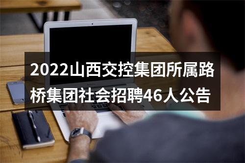 2022山西交控集团所属路桥集团社会招聘46人公告 图片