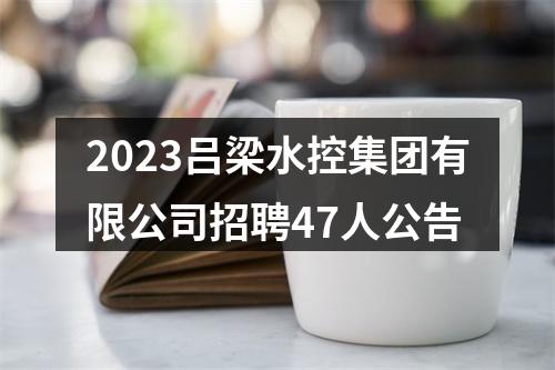 2023吕梁水控集团有限公司招聘47人公告 图片