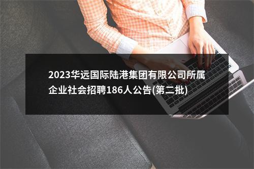 2023华远国际陆港集团有限公司所属企业社会招聘186人公告(第二批) 图片