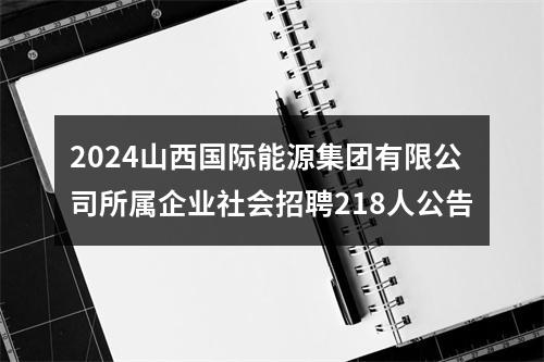 2024山西国际能源集团有限公司所属企业社会招聘218人公告 图片