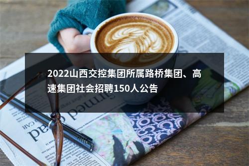 2022山西交控集团所属路桥集团、高速集团社会招聘150人公告 图片